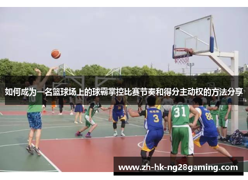 如何成为一名篮球场上的球霸掌控比赛节奏和得分主动权的方法分享
