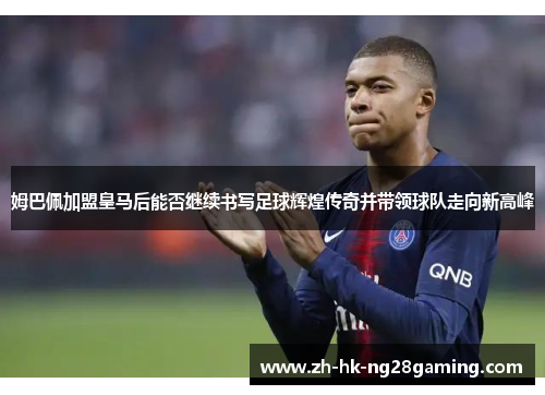 姆巴佩加盟皇马后能否继续书写足球辉煌传奇并带领球队走向新高峰