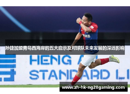 孙捷加盟青岛西海岸的五大启示及对球队未来发展的深远影响
