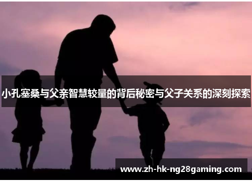 小孔塞桑与父亲智慧较量的背后秘密与父子关系的深刻探索
