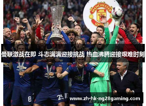 曼联激战在即 斗志满满迎接挑战 热血沸腾迎接艰难时刻