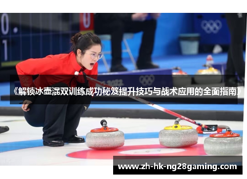 《解锁冰壶混双训练成功秘笈提升技巧与战术应用的全面指南》