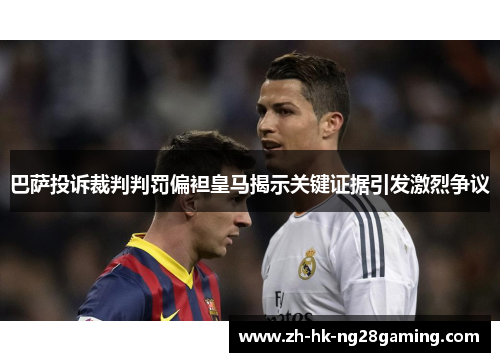 巴萨投诉裁判判罚偏袒皇马揭示关键证据引发激烈争议