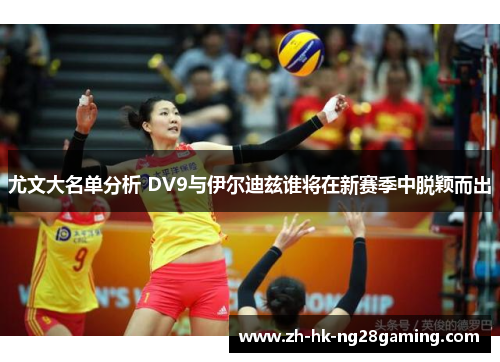 尤文大名单分析 DV9与伊尔迪兹谁将在新赛季中脱颖而出