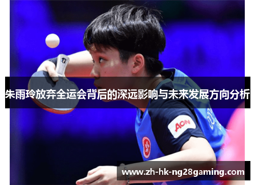 朱雨玲放弃全运会背后的深远影响与未来发展方向分析