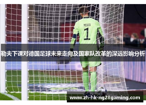 勒夫下课对德国足球未来走向及国家队改革的深远影响分析