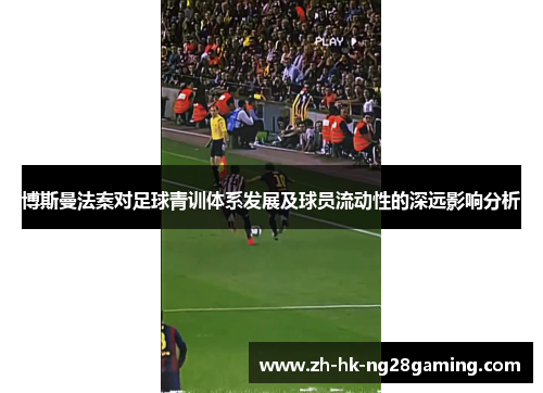 博斯曼法案对足球青训体系发展及球员流动性的深远影响分析