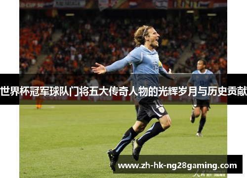 世界杯冠军球队门将五大传奇人物的光辉岁月与历史贡献