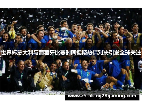 世界杯意大利与葡萄牙比赛时间揭晓热情对决引发全球关注