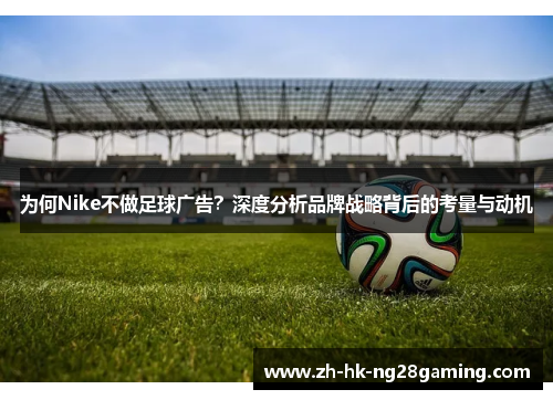 为何Nike不做足球广告？深度分析品牌战略背后的考量与动机