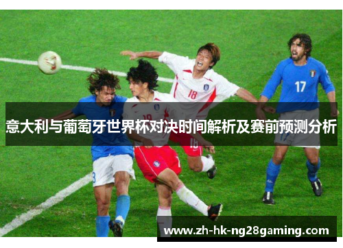 意大利与葡萄牙世界杯对决时间解析及赛前预测分析