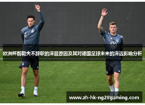 欧洲杯前勒夫不辞职的深层原因及其对德国足球未来的深远影响分析