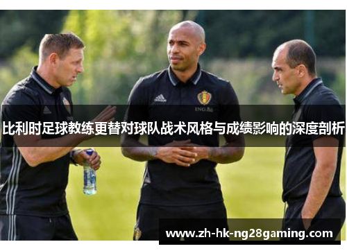 比利时足球教练更替对球队战术风格与成绩影响的深度剖析