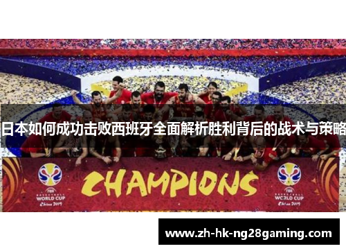 日本如何成功击败西班牙全面解析胜利背后的战术与策略