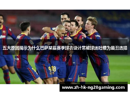 五大原因揭示为什么巴萨某些赛季球衣设计常被球迷吐槽为最丑选择