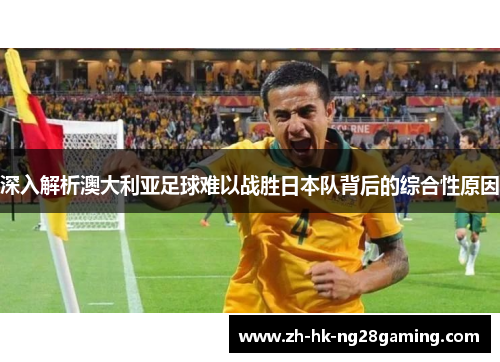 深入解析澳大利亚足球难以战胜日本队背后的综合性原因