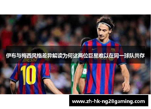 伊布与梅西风格差异解读为何这两位巨星难以在同一球队共存