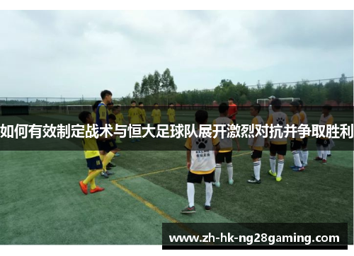如何有效制定战术与恒大足球队展开激烈对抗并争取胜利