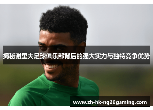 揭秘谢里夫足球俱乐部背后的强大实力与独特竞争优势