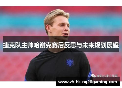 捷克队主帅哈谢克赛后反思与未来规划展望