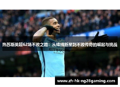 热苏斯英超62场不败之路：从锋线新星到不败传奇的崛起与挑战