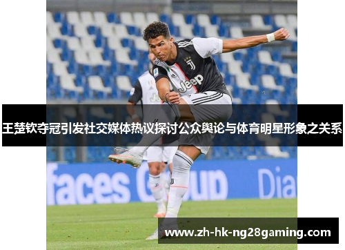 王楚钦夺冠引发社交媒体热议探讨公众舆论与体育明星形象之关系