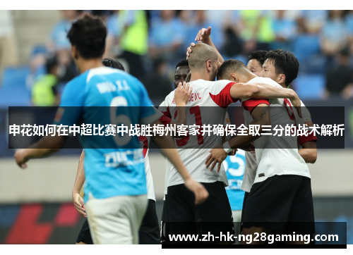 申花如何在中超比赛中战胜梅州客家并确保全取三分的战术解析