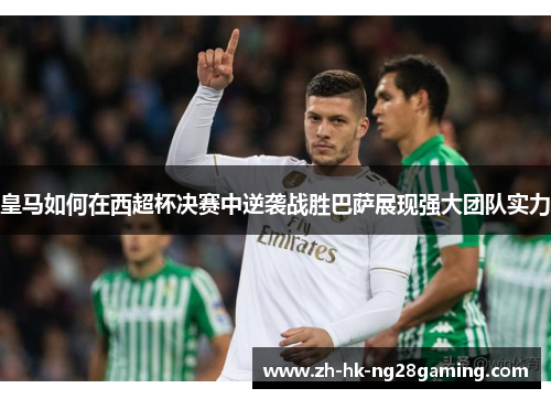 皇马如何在西超杯决赛中逆袭战胜巴萨展现强大团队实力