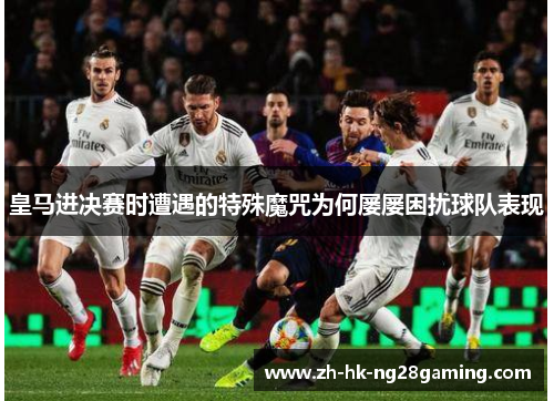 皇马进决赛时遭遇的特殊魔咒为何屡屡困扰球队表现