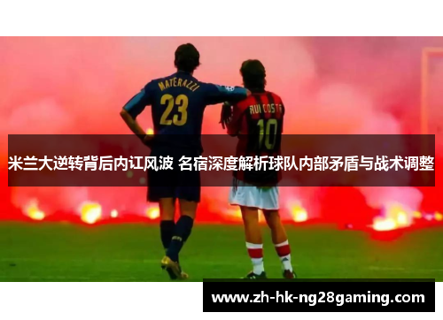 米兰大逆转背后内讧风波 名宿深度解析球队内部矛盾与战术调整