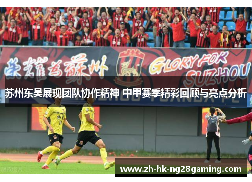 苏州东吴展现团队协作精神 中甲赛季精彩回顾与亮点分析