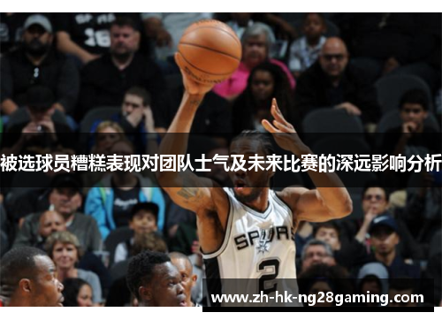 被选球员糟糕表现对团队士气及未来比赛的深远影响分析