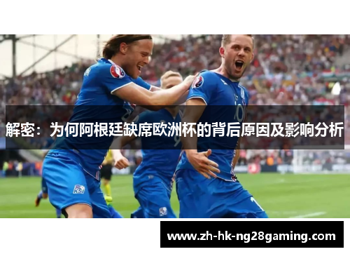 解密：为何阿根廷缺席欧洲杯的背后原因及影响分析