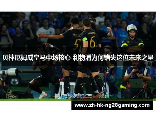 贝林厄姆成皇马中场核心 利物浦为何错失这位未来之星