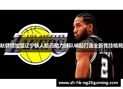 赵健博加盟辽宁铁人能否助力球队崛起打造全新竞技格局