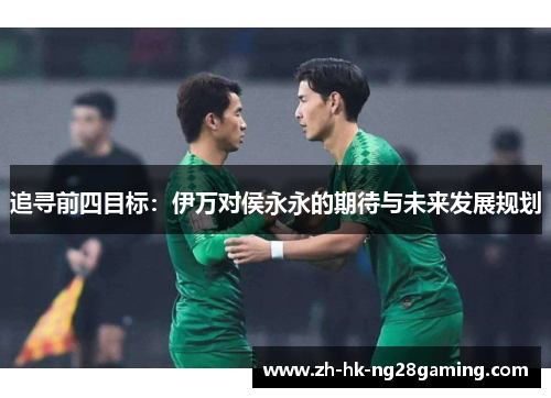 追寻前四目标：伊万对侯永永的期待与未来发展规划