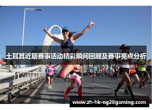 土耳其近期赛事活动精彩瞬间回顾及赛事亮点分析