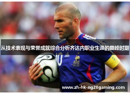 从技术表现与荣誉成就综合分析齐达内职业生涯的巅峰时期