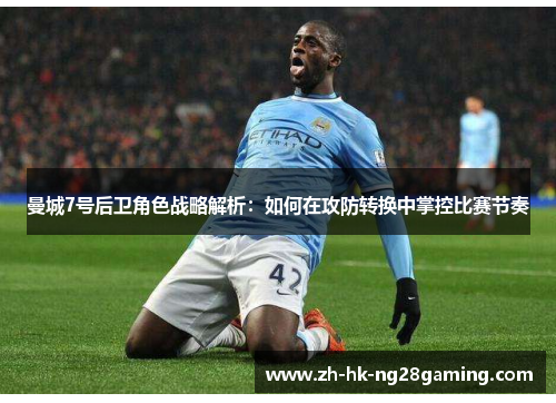 曼城7号后卫角色战略解析：如何在攻防转换中掌控比赛节奏