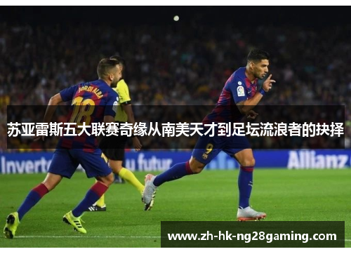 苏亚雷斯五大联赛奇缘从南美天才到足坛流浪者的抉择