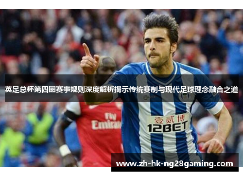 英足总杯第四圈赛事规则深度解析揭示传统赛制与现代足球理念融合之道