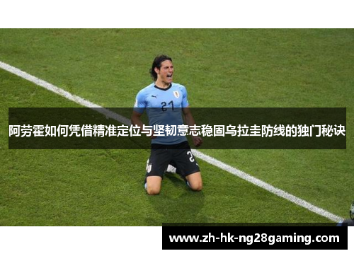 阿劳霍如何凭借精准定位与坚韧意志稳固乌拉圭防线的独门秘诀