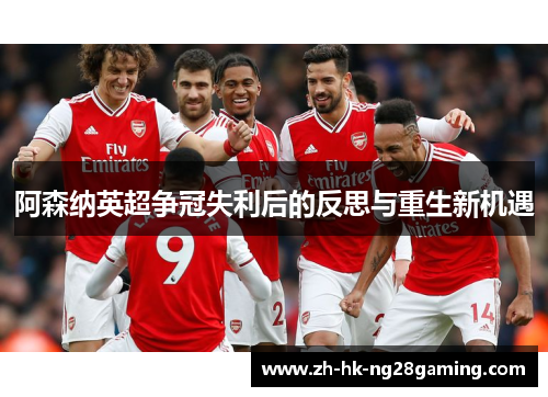 阿森纳英超争冠失利后的反思与重生新机遇