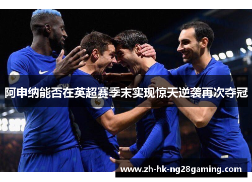 阿申纳能否在英超赛季末实现惊天逆袭再次夺冠