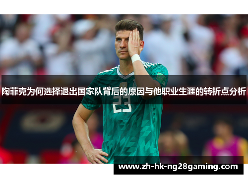 陶菲克为何选择退出国家队背后的原因与他职业生涯的转折点分析