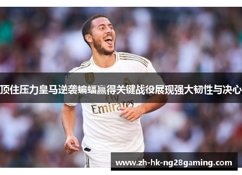 顶住压力皇马逆袭蝙蝠赢得关键战役展现强大韧性与决心