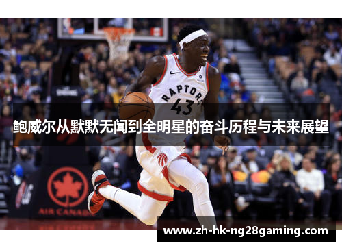 鲍威尔从默默无闻到全明星的奋斗历程与未来展望