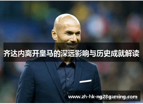 齐达内离开皇马的深远影响与历史成就解读