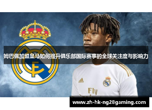 姆巴佩加盟皇马如何提升俱乐部国际赛事的全球关注度与影响力