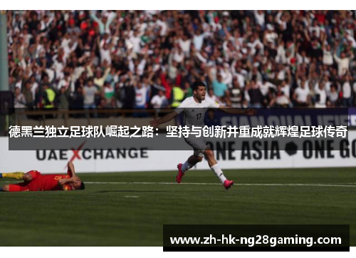 德黑兰独立足球队崛起之路：坚持与创新并重成就辉煌足球传奇